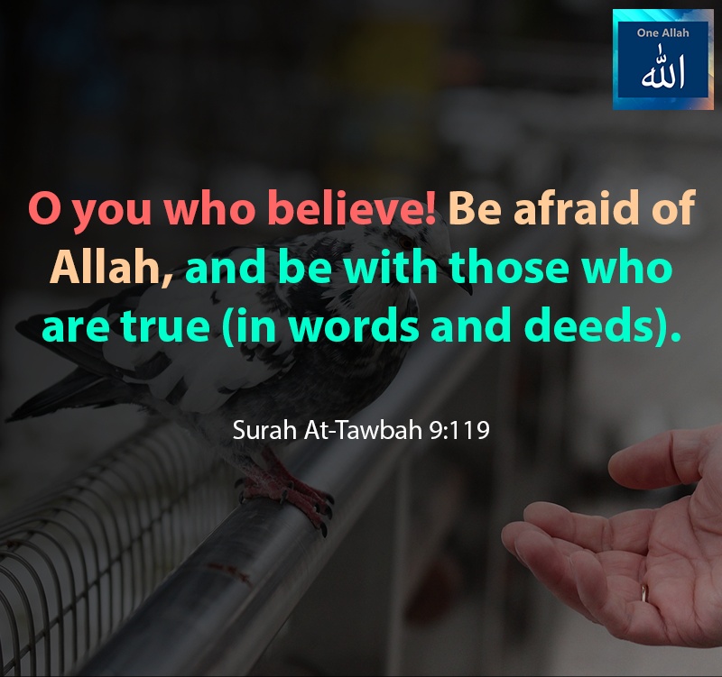 O you who believe, be afraid of Allah, and be with those who are true (in words and deeds) - Quraan - Surah Tawbah 9-119