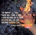 There will come a time when holding on to your religion will be like holding burning coal - Hadith Sunah Tirmidhi 3058