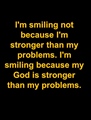 I am similing not because I am stronger but because my God is stronger