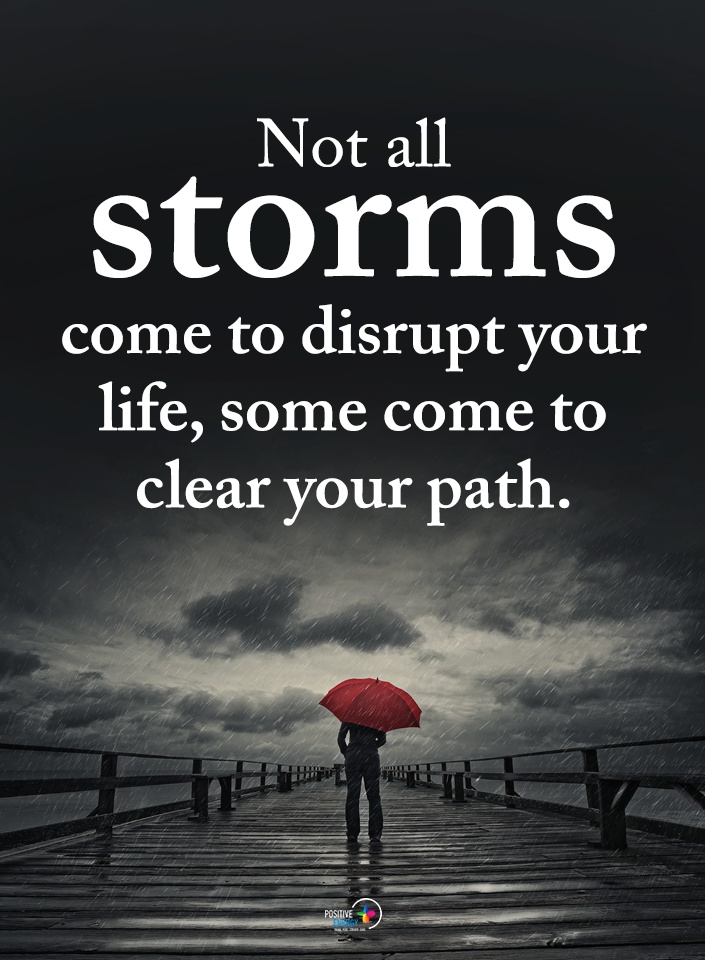 Not all storms come to distrupt your life some come to clear your path