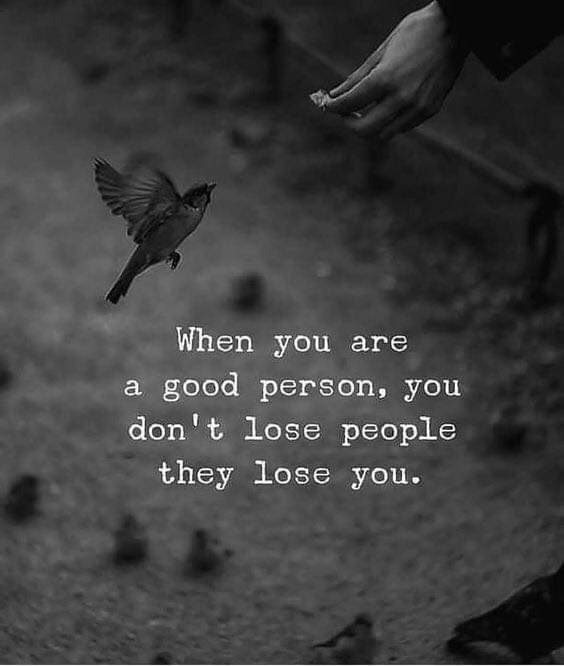 When you are good person, you dont lose people, they lose you
