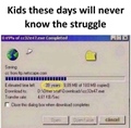 Kids will never know the struggle of download at 5KBps