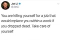You are killing yourself for a job that would replace you