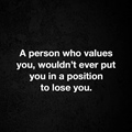 Person who values you would not ever put you in position to lose you