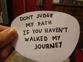 Dont judge my path if you havent walked my journey