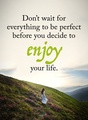 Dont wait for everything to be perfect before you decide to enjoy your life