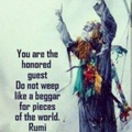 You are the honored guest do not weep like a begger for pieces of the world Rumi
