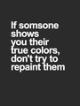 If someone shows your their true colors dont try to repaint them