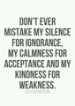 Dont mistake my silence for ignorance My calmness for acceptance My kindness for weakness