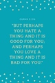 But perhaps you hate a thing and it is good for you, and perhaps you love a thing and it is bad for you - Quran 2-216