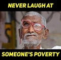 Never laugh at someones poverty