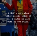 I dont care what other poeople think of me. I enjoy my life with my own rules